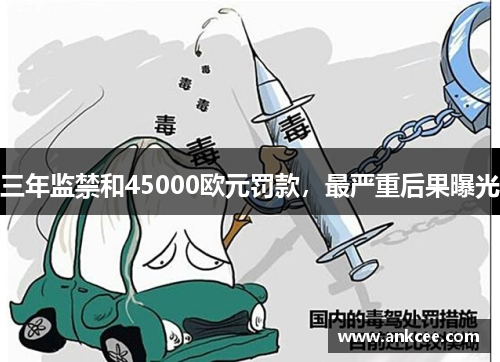 三年监禁和45000欧元罚款，最严重后果曝光